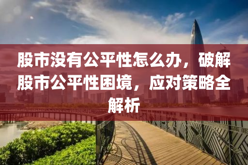 股市没有公平性怎么办，破解股市公平性困境，应对策略全解析