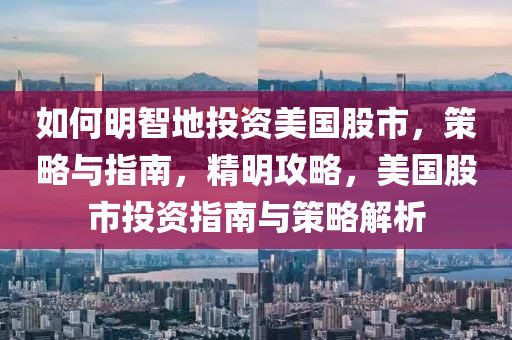 如何明智地投资美国股市，策略与指南，精明攻略，美国股市投资指南与策略解析