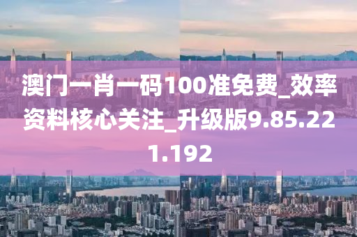 澳门一肖一码100准免费_效率资料核心关注_升级版9.85.221.192