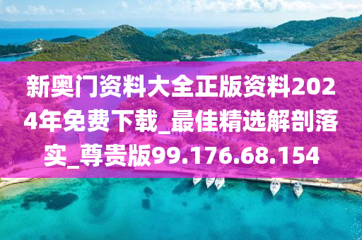 新奥门资料大全正版资料2024年免费下载_最佳精选解剖落实_尊贵版99.176.68.154