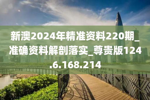 新澳2024年精准资料220期_准确资料解剖落实_尊贵版124.6.168.214