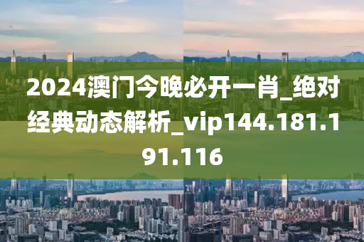 2024澳门今晚必开一肖_绝对经典动态解析_vip144.181.191.116