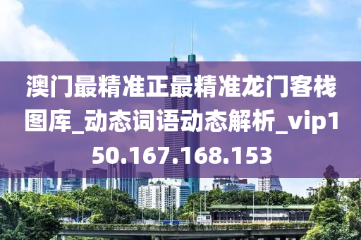 澳门最精准正最精准龙门客栈图库_动态词语动态解析_vip150.167.168.153