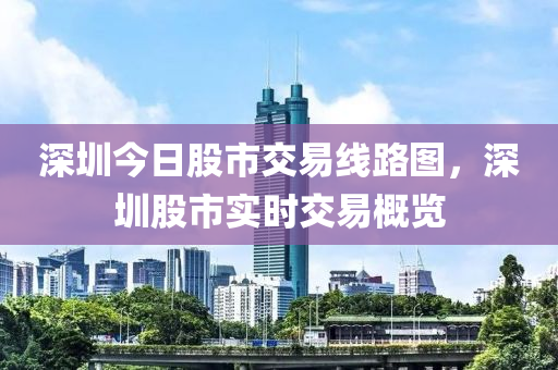 深圳今日股市交易线路图，深圳股市实时交易概览