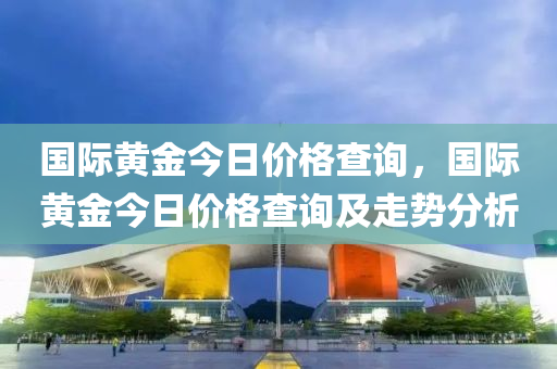 国际黄金今日价格查询，国际黄金今日价格查询及走势分析