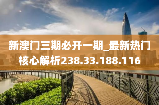 新澳门三期必开一期_最新热门核心解析238.33.188.116