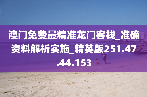 澳门免费最精准龙门客栈_准确资料解析实施_精英版251.47.44.153