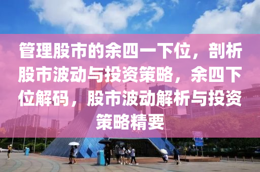 管理股市的余四一下位，剖析股市波动与投资策略，余四下位解码，股市波动解析与投资策略精要