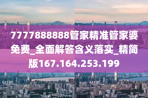 7777888888管家精准管家婆免费_全面解答含义落实_精简版167.164.253.199