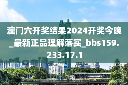 澳门六开奖结果2024开奖今晚_最新正品理解落实_bbs159.233.17.1