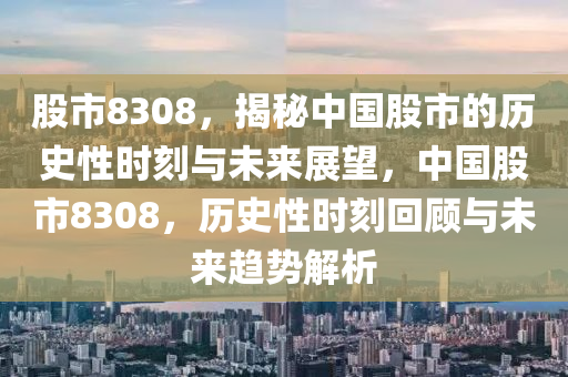 股市8308，揭秘中国股市的历史性时刻与未来展望，中国股市8308，历史性时刻回顾与未来趋势解析