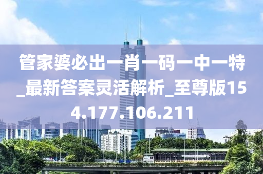 管家婆必出一肖一码一中一特_最新答案灵活解析_至尊版154.177.106.211