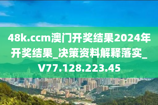 48k.ccm澳门开奖结果2024年开奖结果_决策资料解释落实_V77.128.223.45