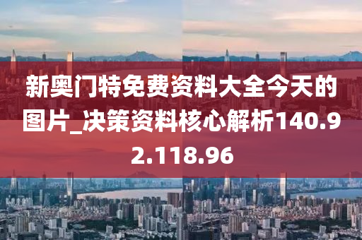 新奥门特免费资料大全今天的图片_决策资料核心解析140.92.118.96