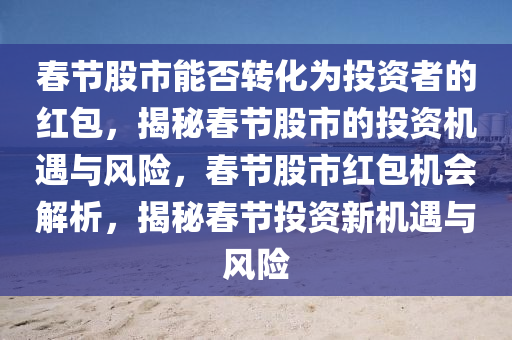 春节股市能否转化为投资者的红包，揭秘春节股市的投资机遇与风险，春节股市红包机会解析，揭秘春节投资新机遇与风险