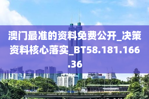 澳门最准的资料免费公开_决策资料核心落实_BT58.181.166.36