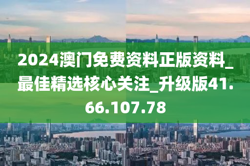 2024澳门免费资料正版资料_最佳精选核心关注_升级版41.66.107.78