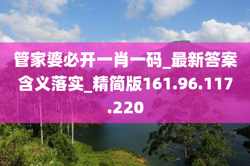 管家婆必开一肖一码_最新答案含义落实_精简版161.96.117.220