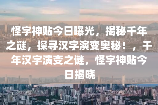 怪字神贴今日曝光，揭秘千年之谜，探寻汉字演变奥秘！，千年汉字演变之谜，怪字神贴今日揭晓