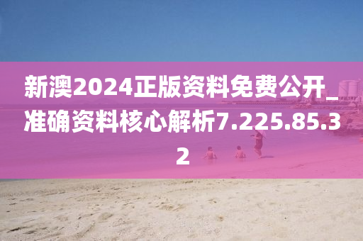 新澳2024正版资料免费公开_准确资料核心解析7.225.85.32