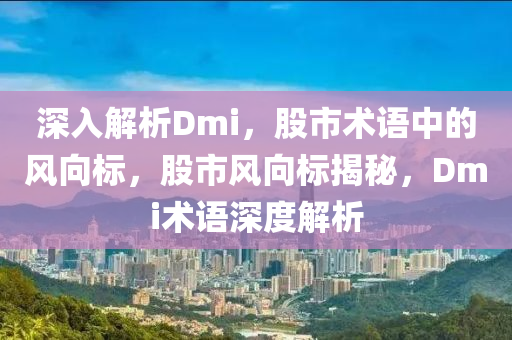 深入解析Dmi，股市术语中的风向标，股市风向标揭秘，Dmi术语深度解析