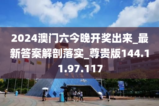 2024澳门六今晚开奖出来_最新答案解剖落实_尊贵版144.11.97.117