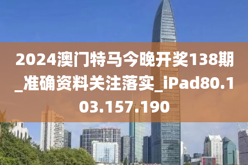 2024澳门特马今晚开奖138期_准确资料关注落实_iPad80.103.157.190