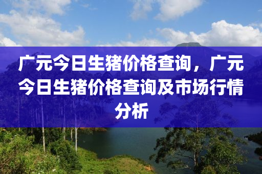 广元今日生猪价格查询，广元今日生猪价格查询及市场行情分析