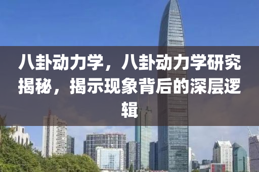 八卦动力学，八卦动力学研究揭秘，揭示现象背后的深层逻辑