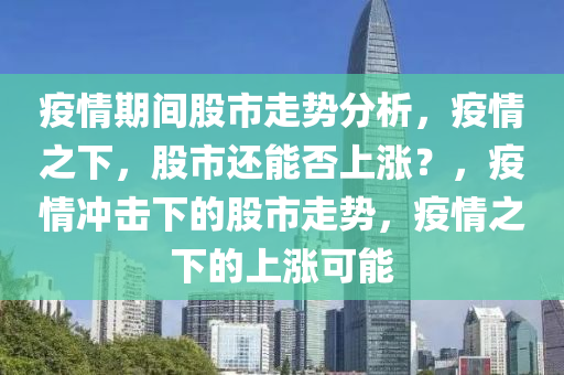 疫情期间股市走势分析，疫情之下，股市还能否上涨？，疫情冲击下的股市走势，疫情之下的上涨可能