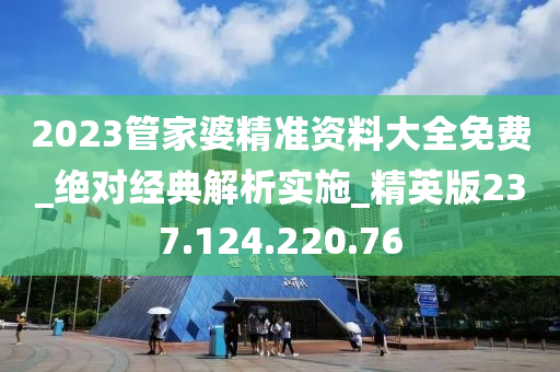 2023管家婆精准资料大全免费_绝对经典解析实施_精英版237.124.220.76