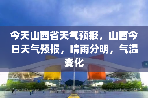 今天山西省天气预报，山西今日天气预报，晴雨分明，气温变化