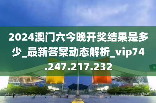 2024澳门六今晚开奖结果是多少_最新答案动态解析_vip74.247.217.232