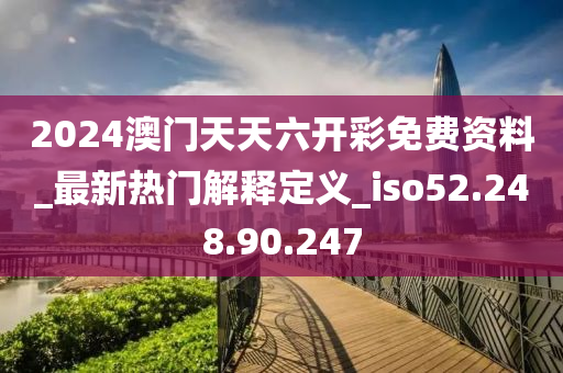 2024澳门天天六开彩免费资料_最新热门解释定义_iso52.248.90.247