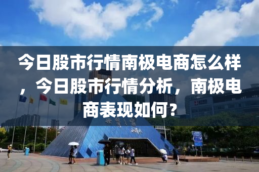 今日股市行情南极电商怎么样，今日股市行情分析，南极电商表现如何？