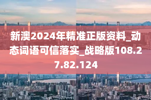 新澳2024年精准正版资料_动态词语可信落实_战略版108.27.82.124