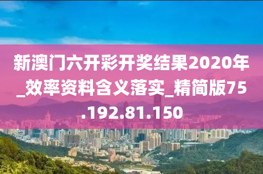 新澳门六开彩开奖结果2020年_效率资料含义落实_精简版75.192.81.150