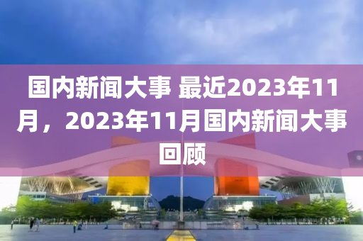 国内新闻大事 最近2023年11月，2023年11月国内新闻大事回顾