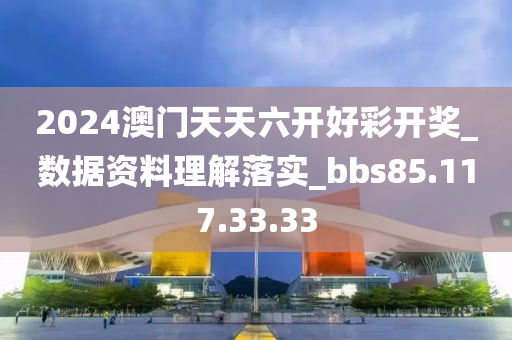 2024澳门天天六开好彩开奖_数据资料理解落实_bbs85.117.33.33