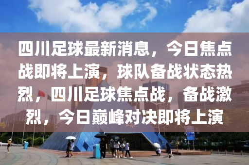 四川足球最新消息，今日焦点战即将上演，球队备战状态热烈，四川足球焦点战，备战激烈，今日巅峰对决即将上演