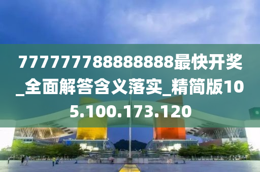 777777788888888最快开奖_全面解答含义落实_精简版105.100.173.120