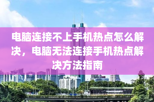 电脑连接不上手机热点怎么解决，电脑无法连接手机热点解决方法指南