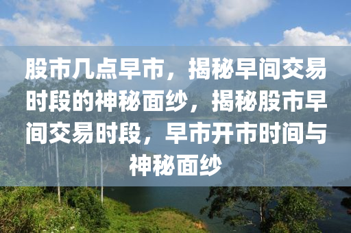 股市几点早市，揭秘早间交易时段的神秘面纱，揭秘股市早间交易时段，早市开市时间与神秘面纱