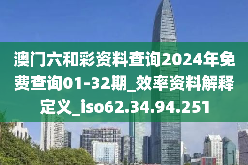 澳门六和彩资料查询2024年免费查询01-32期_效率资料解释定义_iso62.34.94.251