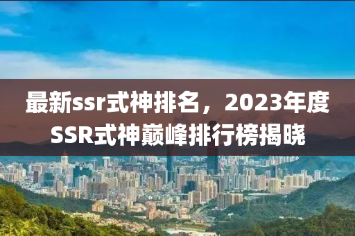 最新ssr式神排名，2023年度SSR式神巅峰排行榜揭晓