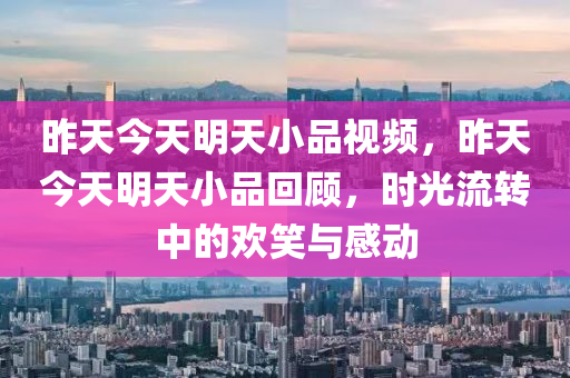 昨天今天明天小品视频，昨天今天明天小品回顾，时光流转中的欢笑与感动