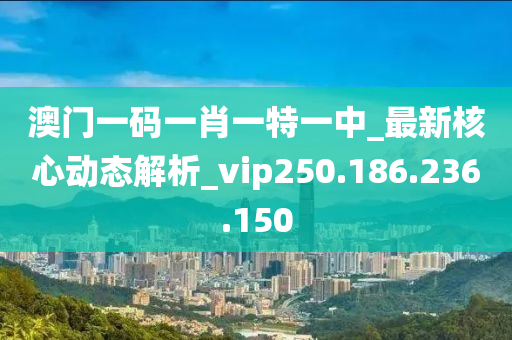 澳门一码一肖一特一中_最新核心动态解析_vip250.186.236.150