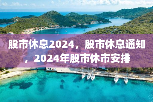 股市休息2024，股市休息通知，2024年股市休市安排