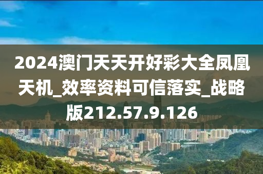 2024澳门天天开好彩大全凤凰天机_效率资料可信落实_战略版212.57.9.126