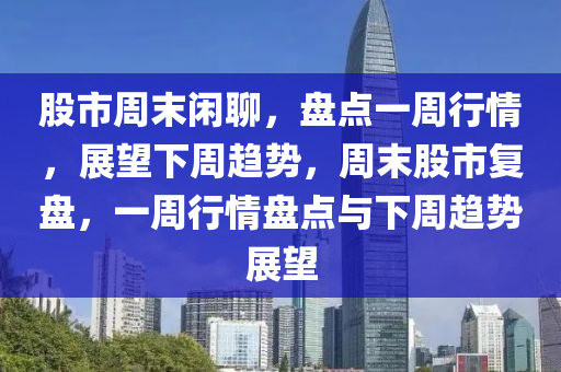 股市周末闲聊，盘点一周行情，展望下周趋势，周末股市复盘，一周行情盘点与下周趋势展望